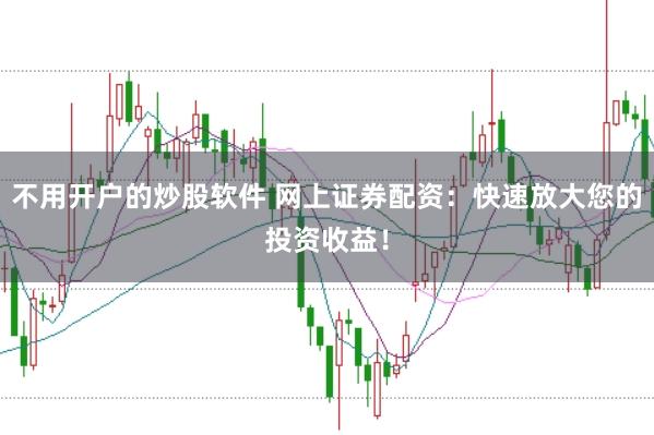 不用开户的炒股软件 网上证券配资：快速放大您的投资收益！