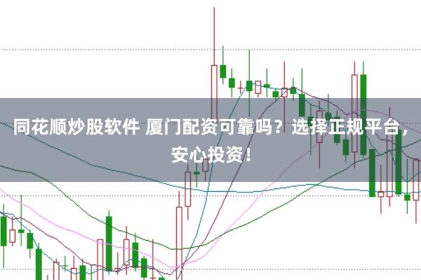 同花顺炒股软件 厦门配资可靠吗？选择正规平台，安心投资！