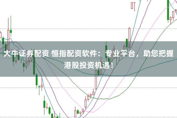 大牛证券配资 恒指配资软件：专业平台，助您把握港股投资机遇！