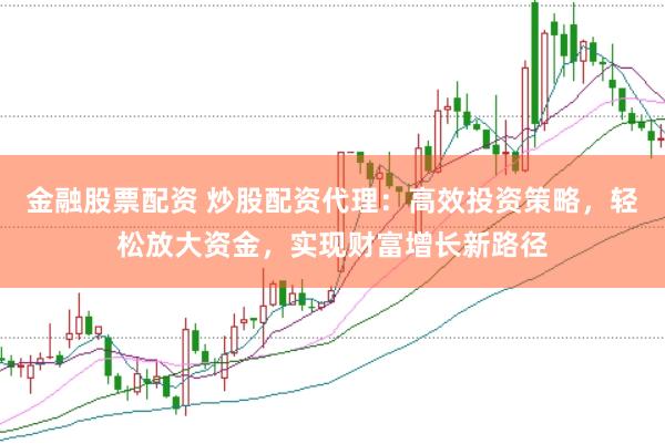 金融股票配资 炒股配资代理：高效投资策略，轻松放大资金，实现财富增长新路径