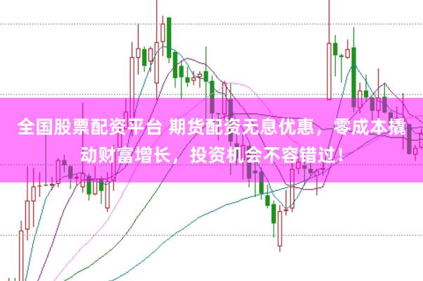 全国股票配资平台 期货配资无息优惠，零成本撬动财富增长，投资机会不容错过！