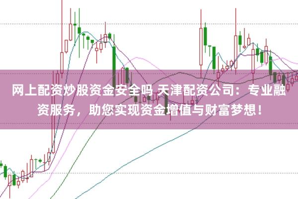 网上配资炒股资金安全吗 天津配资公司：专业融资服务，助您实现资金增值与财富梦想！