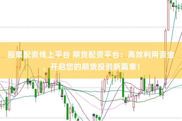 股票配资线上平台 期货配资平台：高效利用资金，开启您的期货投资新篇章！