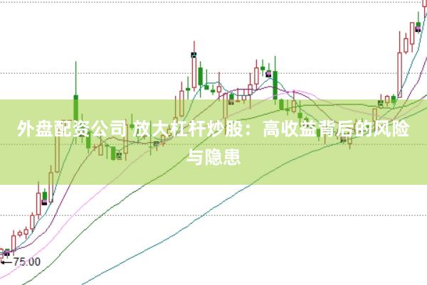 外盘配资公司 放大杠杆炒股：高收益背后的风险与隐患