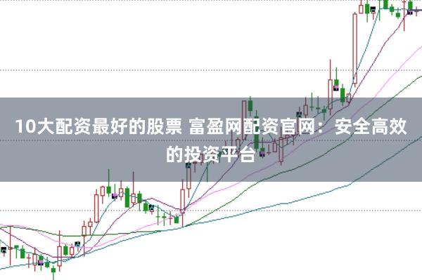10大配资最好的股票 富盈网配资官网：安全高效的投资平台
