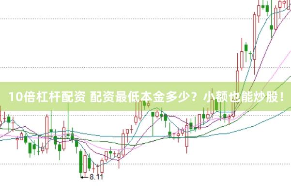 10倍杠杆配资 配资最低本金多少？小额也能炒股！