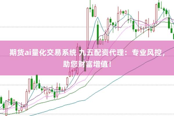 期货ai量化交易系统 九五配资代理：专业风控，助您财富增值！