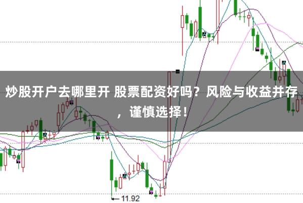 炒股开户去哪里开 股票配资好吗？风险与收益并存，谨慎选择！