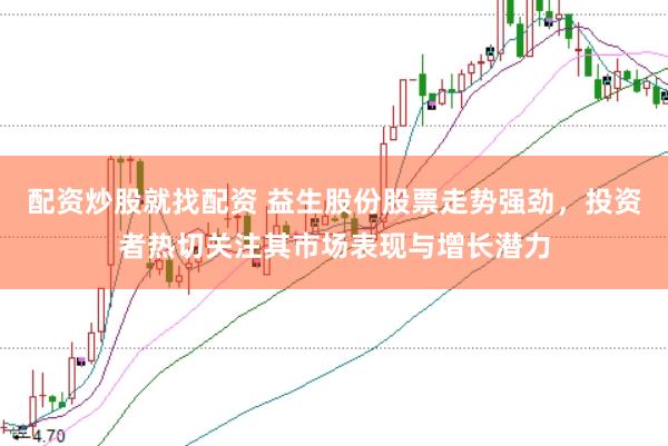 配资炒股就找配资 益生股份股票走势强劲，投资者热切关注其市场表现与增长潜力