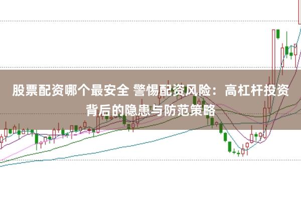 股票配资哪个最安全 警惕配资风险：高杠杆投资背后的隐患与防范策略