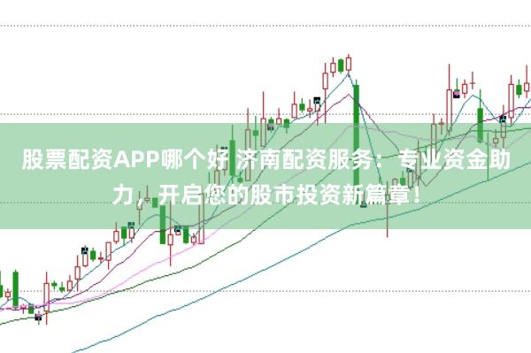 股票配资APP哪个好 济南配资服务：专业资金助力，开启您的股市投资新篇章！