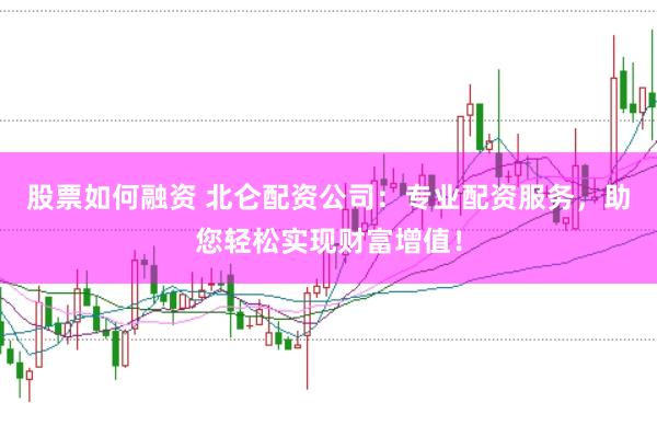 股票如何融资 北仑配资公司：专业配资服务，助您轻松实现财富增值！