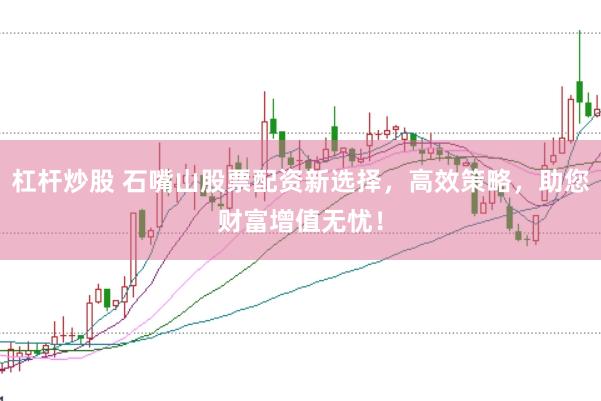 杠杆炒股 石嘴山股票配资新选择，高效策略，助您财富增值无忧！