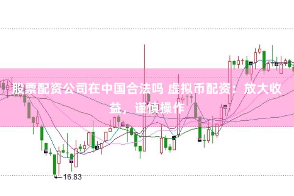 股票配资公司在中国合法吗 虚拟币配资：放大收益，谨慎操作