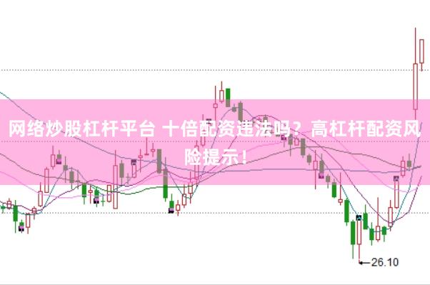 网络炒股杠杆平台 十倍配资违法吗？高杠杆配资风险提示！