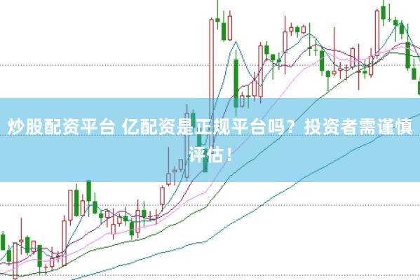 炒股配资平台 亿配资是正规平台吗？投资者需谨慎评估！
