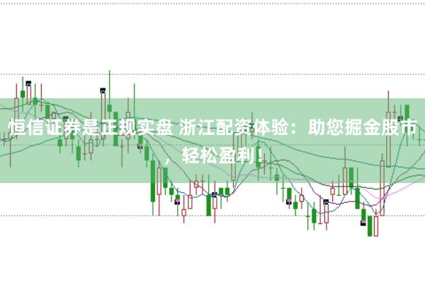恒信证券是正规实盘 浙江配资体验：助您掘金股市，轻松盈利！