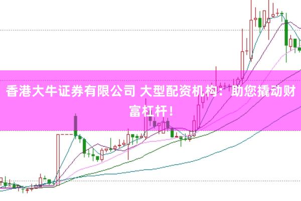 香港大牛证券有限公司 大型配资机构：助您撬动财富杠杆！