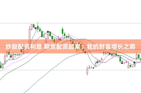 炒股配资利息 期货配资起家：我的财富增长之路
