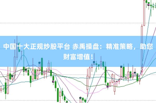 中国十大正规炒股平台 赤禹操盘：精准策略，助您财富增值！