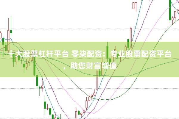 十大股票杠杆平台 零柒配资：专业股票配资平台，助您财富增值