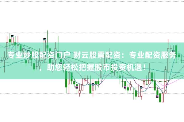 专业炒股配资门户 财云股票配资：专业配资服务，助您轻松把握股市投资机遇！