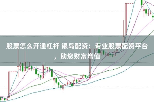 股票怎么开通杠杆 银岛配资：专业股票配资平台，助您财富增值