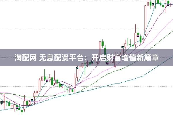 淘配网 无息配资平台：开启财富增值新篇章
