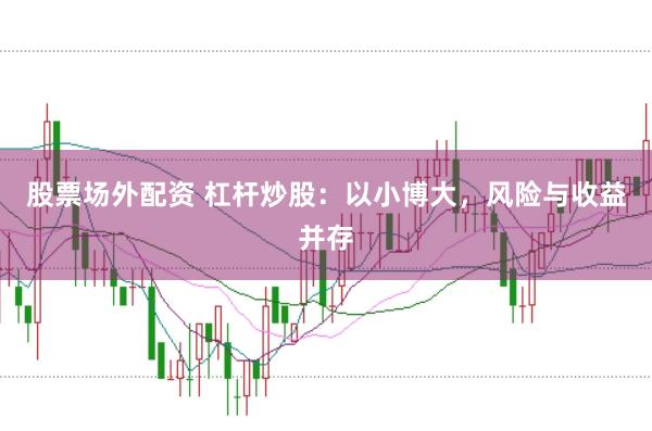 股票场外配资 杠杆炒股：以小博大，风险与收益并存