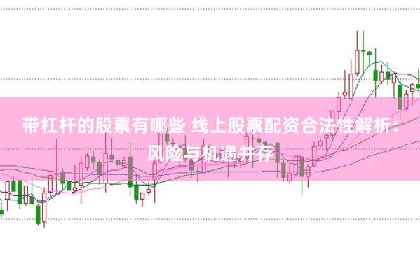 带杠杆的股票有哪些 线上股票配资合法性解析：风险与机遇并存