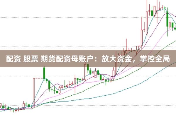 配资 股票 期货配资母账户：放大资金，掌控全局