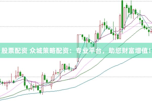 股票配资 众城策略配资：专业平台，助您财富增值！