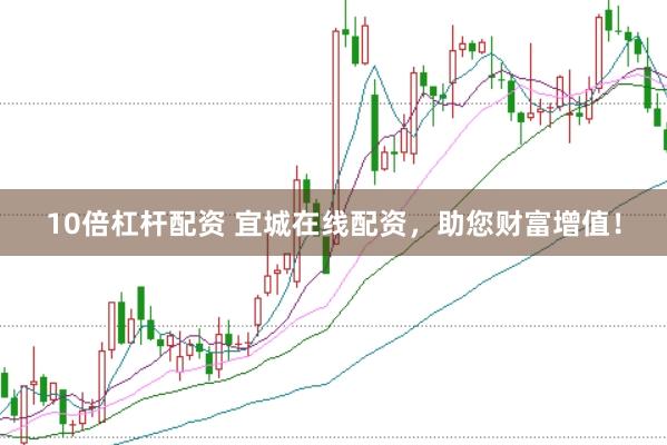 10倍杠杆配资 宜城在线配资，助您财富增值！