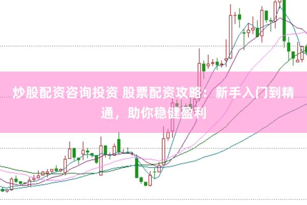 炒股配资咨询投资 股票配资攻略：新手入门到精通，助你稳健盈利