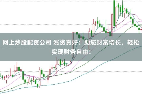 网上炒股配资公司 涨资真好：助您财富增长，轻松实现财务自由！