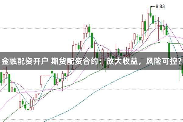 金融配资开户 期货配资合约：放大收益，风险可控？
