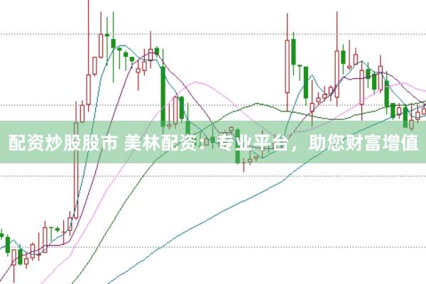 配资炒股股市 美林配资：专业平台，助您财富增值