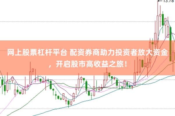 网上股票杠杆平台 配资券商助力投资者放大资金，开启股市高收益之旅！