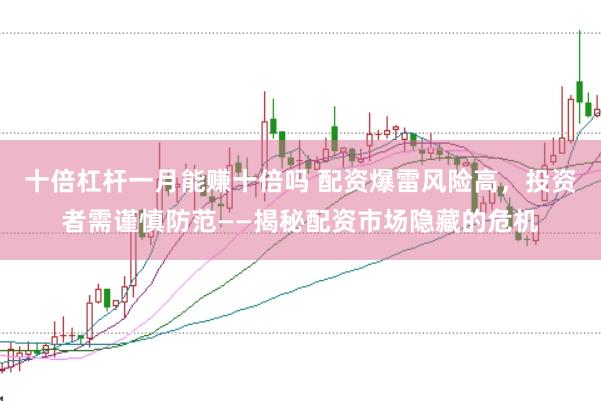 十倍杠杆一月能赚十倍吗 配资爆雷风险高，投资者需谨慎防范——揭秘配资市场隐藏的危机