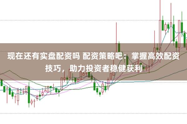 现在还有实盘配资吗 配资策略吧：掌握高效配资技巧，助力投资者稳健获利