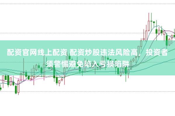 配资官网线上配资 配资炒股违法风险高，投资者须警惕避免陷入亏损陷阱