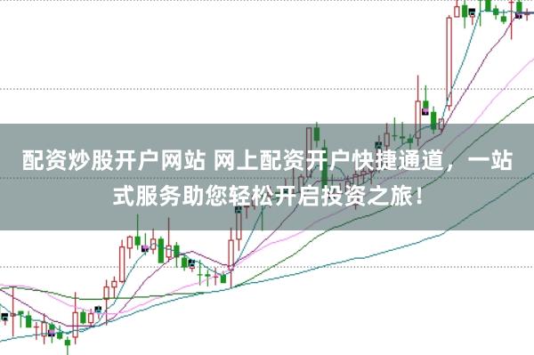 配资炒股开户网站 网上配资开户快捷通道，一站式服务助您轻松开启投资之旅！
