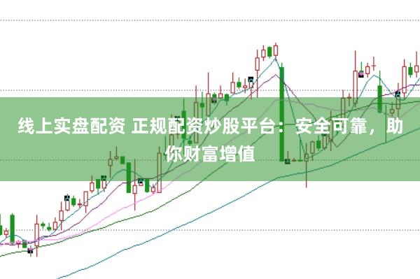 线上实盘配资 正规配资炒股平台：安全可靠，助你财富增值