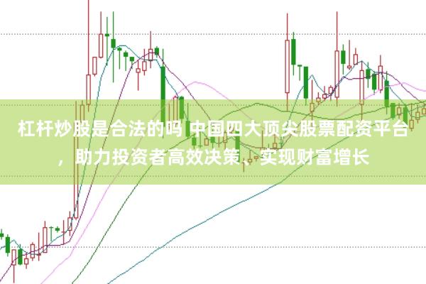 杠杆炒股是合法的吗 中国四大顶尖股票配资平台，助力投资者高效决策、实现财富增长