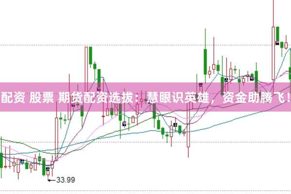 配资 股票 期货配资选拔：慧眼识英雄，资金助腾飞！