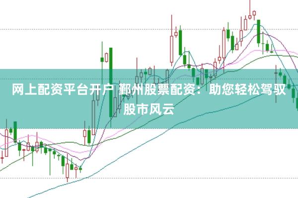 网上配资平台开户 鄞州股票配资：助您轻松驾驭股市风云