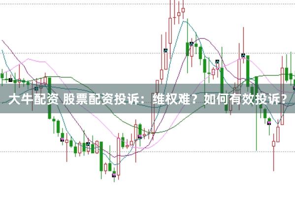 大牛配资 股票配资投诉：维权难？如何有效投诉？