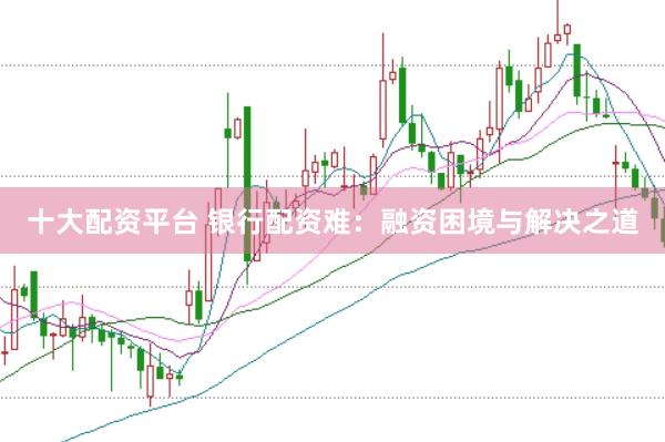 十大配资平台 银行配资难：融资困境与解决之道