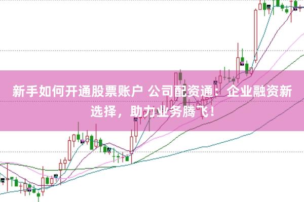 新手如何开通股票账户 公司配资通：企业融资新选择，助力业务腾飞！
