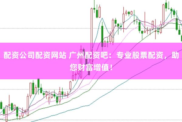 配资公司配资网站 广州配资吧：专业股票配资，助您财富增值！